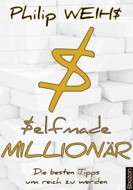 Title: Selfmade Millionär: Die besten Tipps um reich zu werden, Author: Philip Weihs