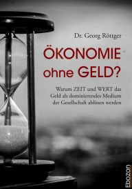 Title: Ökonomie ohne Geld?: Warum ZEIT und WERT das Geld als dominierendes Medium der Gesellschaft ablösen werden, Author: Georg Dr. Röttger