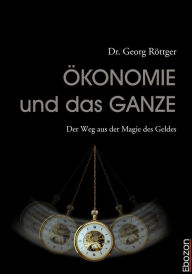 Title: Ökonomie und das Ganze: Der Weg aus der Magie des Geldes, Author: Georg Dr. Röttger