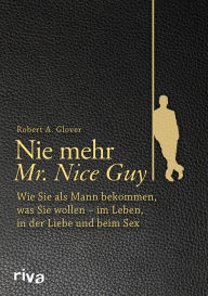 Title: Nie mehr Mr. Nice Guy: Wie Sie als Mann bekommen, was Sie wollen - im Leben, in der Liebe und beim Sex, Author: Robert A. Glover