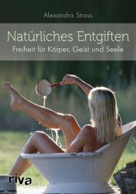 Title: Natürliches Entgiften: Freiheit für Körper, Geist und Seele, Author: Alexandra Stross