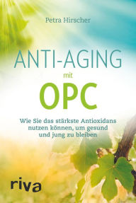 Title: Anti-Aging mit OPC: Wie Sie das stärkste Antioxidans nutzen können, um gesund und jung zu bleiben, Author: Petra Hirscher