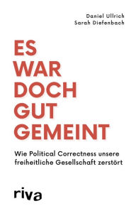 Title: Es war doch gut gemeint: Wie Political Correctness unsere freiheitliche Gesellschaft zerstört, Author: Daniel Ullrich