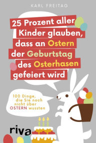 Title: 25 Prozent aller Kinder glauben, dass an Ostern der Geburtstag des Osterhasen gefeiert wird: 100 Dinge, die Sie noch nicht über Ostern wussten, Author: Karl Freitag