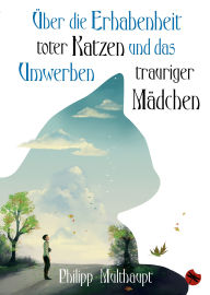 Title: Über die Erhabenheit toter Katzen und das Umwerben trauriger Mädchen, Author: Philipp Multhaupt