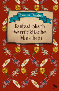 Title: Fantastiolisch-verrücktische Märchen: Ein Vorlesebuch für Kinder ab 6 und ihre Eltern, Author: Thommi Baake