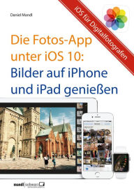 Title: Die Fotos-App unter iOS 10 - Bilder auf iPhone und iPad genießen: Hilfreiche Einführung für mobile Digitalfotografen, Author: Daniel Mandl