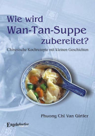 Title: Wie wird Wan-Tan-Suppe zubereitet?: Chinesische Kochrezepte mit kleinen Geschichten, Author: Phuong Chi Van