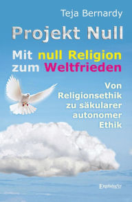 Title: Projekt Null: Mit null Religion zum Weltfrieden - von Religionsethik zu säkularer autonomer Ethik, Author: Teja Bernardy