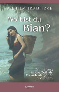 Title: Wo bist du, Bian?: Erinnerung an die Zeit als Fremdenlegionär in Vietnam, Author: Wilhelm Tramitzke