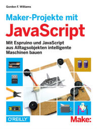 Title: Maker-Projekte mit JavaScript: Mit Espruino und JavaScript aus Alltagsobjekten intelligente Maschinen bauen, Author: Gordon F. Williams