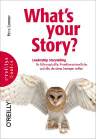 Title: What's your Story?: Leadership Storytelling für Führungskräfte, Projektverantwortliche und alle, die etwas bewegen wollen, Author: Petra Sammer