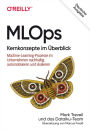 MLOps - Kernkonzepte im Überblick: Machine-Learning-Prozesse im Unternehmen nachhaltig automatisieren und skalieren