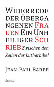 Title: Ein Unheiliger Schrieb: Widerrede der ï¿½bergangenen Frauen: Zwischen den Zeilen der Luther-Bibel, Author: Jean-Paul Barbe
