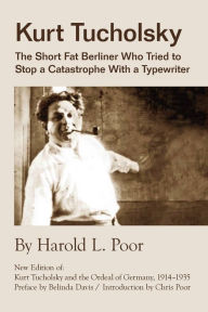 Title: Kurt Tucholsky: The Short Fat Berliner Who Tried to Stop A Catastrophe With A Typewriter, Author: Harold Lloyd Poor