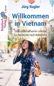 Title: Willkommen in Vietnam: Eine unterhaltsame Lektüre für Reisende nach Indochina, Author: Jürg Kugler
