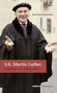 Title: Ich, Martin Luther: erzahle Euch aus meinem Leben, Author: Bernhard Naumann