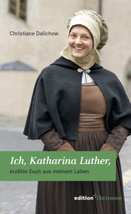 Title: Ich, Katharina Luther: erzahle Euch aus meinem Leben, Author: Christiane Dalichow