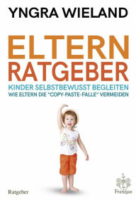 Title: Elternratgeber: - Kinder selbstbewusst begleiten - Wie Eltern die 'copy-paste-Falle' vermeiden, Author: Yngra Wieland