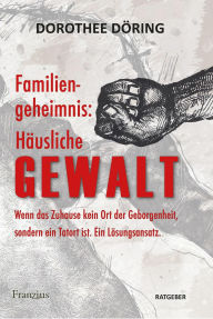 Title: Familiengeheimnis: Häusliche Gewalt: Wenn das Zuhause kein Ort der Geborgenheit, sondern ein Tatort ist. Ein Lösungsansatz, Author: Dorothee Döring