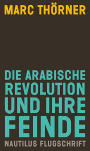 Title: Die arabische Revolution und ihre Feinde: Nautilus Flugschrift, Author: Marc Thörner