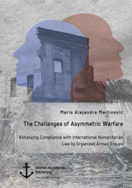 Title: The Challenges of Asymmetric Warfare. Enhancing Compliance with International Humanitarian Law by Organized Armed Groups, Author: Marïa Alejandra Martinovic