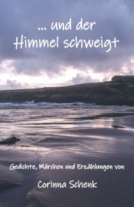 Title: ... und der Himmel schweigt: Gedichte, Märchen und Erzählungen, Author: Corinna Schenk