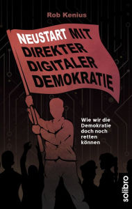 Title: Neustart mit Direkter Digitaler Demokratie: Wie wir die Demokratie doch noch retten können, Author: Rob Kenius