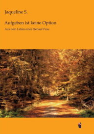 Title: Aufgeben ist keine Option: Aus dem Leben einer Stehauf-Frau, Author: Jaqueline S.