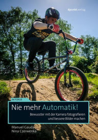 Title: Nie mehr Automatik!: Bewusster mit der Kamera fotografieren und bessere Bilder machen, Author: Manuel Gauda