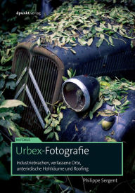Title: Urbex-Fotografie: Industriebrachen, verlassene Orte, unterirdische Hohlräume und Roofing, Author: Philippe Sergent