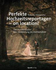 Title: Perfekte Hochzeitsreportagen - on location!: Der Praxisleitfaden von Vorbereitung bis Hochzeitsfeier, Author: Roberto Valenzuela