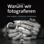 Warum wir fotografieren: Sieben Fotografen - ihre Motivation und Arbeitsweise