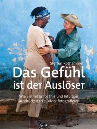 Title: Das Gefühl ist der Auslöser: Wie Sie mit Empathie und Intuition ausdrucksstarke Bilder fotografieren, Author: Steffen Rothammel