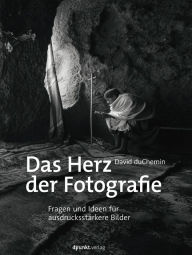 Title: Das Herz der Fotografie: Fragen und Ideen für ausdrucksstärkere Bilder, Author: David duChemin