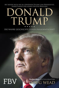 Title: Donald Trump: Die wahre Geschichte seiner Präsidentschaft - Mit bisher noch nie da gewesenem Zugang zum Präsidenten, seiner Familie und seiner engsten Berater, Author: Doug Wead