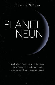 Title: Planet Neun: Auf der Suche nach dem großen Unbekannten unseres Sonnensystems, Author: Marcus Stöger