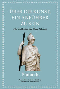 Title: Plutarch: Über die Kunst, ein Anführer zu sein: Alte Weisheiten über kluge Führung, Author: Jeffrey Beneker