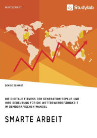 Title: Smarte Arbeit. Die Digitale Fitness der Generation 50plus und ihre Bedeutung fï¿½r die Wettbewerbsfï¿½higkeit im demografischen Wandel, Author: Denise Schmidt