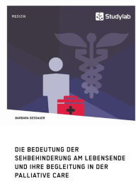 Title: Die Bedeutung der Sehbehinderung am Lebensende und ihre Begleitung in der Palliative Care, Author: Barbara Dessauer
