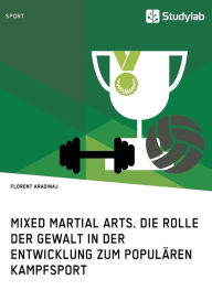 Title: Mixed Martial Arts. Die Rolle der Gewalt in der Entwicklung zum populären Kampfsport, Author: Florent Aradinaj