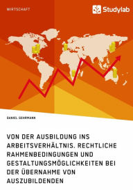 Title: Von der Ausbildung ins Arbeitsverhältnis. Rechtliche Rahmenbedingungen und Gestaltungsmöglichkeiten bei der Übernahme von Auszubildenden, Author: Daniel Gehrmann