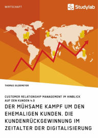 Title: Der mühsame Kampf um den ehemaligen Kunden. Die Kundenrückgewinnung im Zeitalter der Digitalisierung: Customer Relationship Management im Hinblick auf den Kunden 4.0, Author: Thomas Gildemeyer