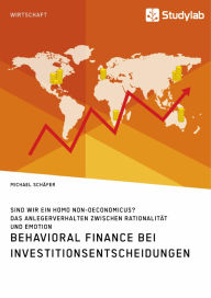 Title: Behavioral Finance bei Investitionsentscheidungen. Das Anlegerverhalten zwischen Rationalität und Emotion: Sind wir ein Homo non-oeconomicus?, Author: Michael Schäfer