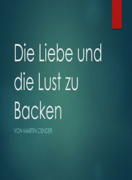 Title: Die Liebe und die Lust zu Backen, Author: Martin Cender