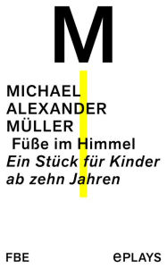 Title: Füße im Himmel: Ein Stück für Kinder ab zehn Jahren, Author: Michael Alexander Müller