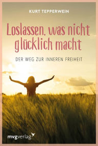 Title: Loslassen, was nicht glücklich macht: Der Weg zur inneren Freiheit, Author: Kurt Tepperwein