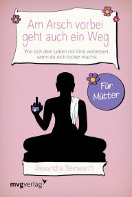 Title: Am Arsch vorbei geht auch ein Weg - Für Mütter: Wie sich dein Leben mit Kind verbessert, wenn du dich locker machst, Author: Alexandra Reinwarth