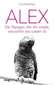 Title: Alex: Der Papagei, der mir zeigte, wie schön das Leben ist, Author: Irene Pepperberg