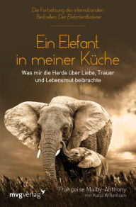 Title: Ein Elefant in meiner Küche: Was mir die Herde über Liebe, Trauer und Lebensmut beibrachte, Author: Francoise Malby-Anthony